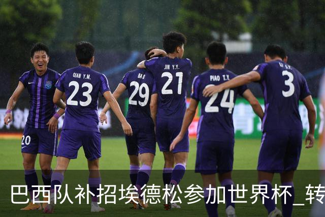 巴西队补招埃德松参加世界杯 转会曼联事宜或被推迟